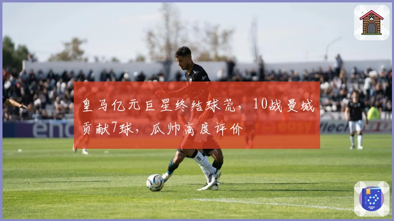 皇马亿元巨星终结球荒，10战曼城贡献7球，瓜帅高度评价