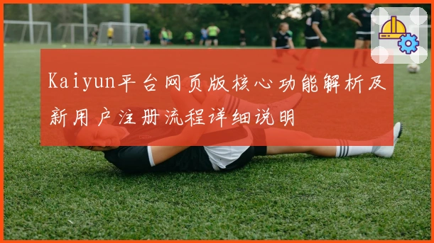 Kaiyun平台网页版核心功能解析及新用户注册流程详细说明
