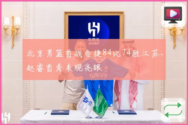 北京男篮首战告捷84比74胜江苏，赵睿首秀表现亮眼