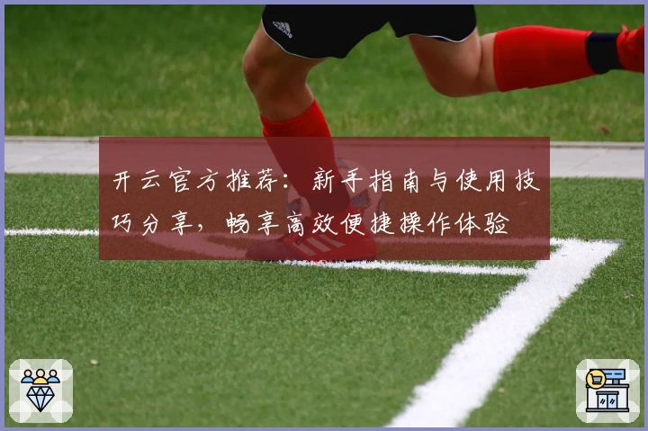 开云官方推荐：新手指南与使用技巧分享，畅享高效便捷操作体验