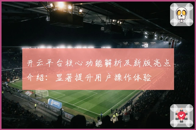 开云平台核心功能解析及新版亮点介绍：显著提升用户操作体验