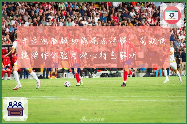 开云电脑版功能亮点详解：高效便捷操作体验与核心特色解析