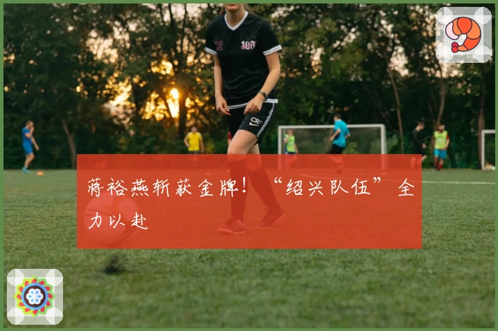 蒋裕燕斩获金牌！“绍兴队伍”全力以赴