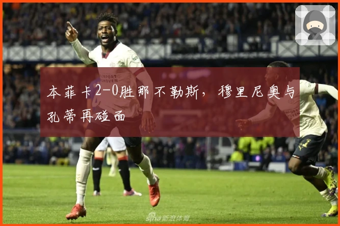 本菲卡2-0胜那不勒斯，穆里尼奥与孔蒂再碰面