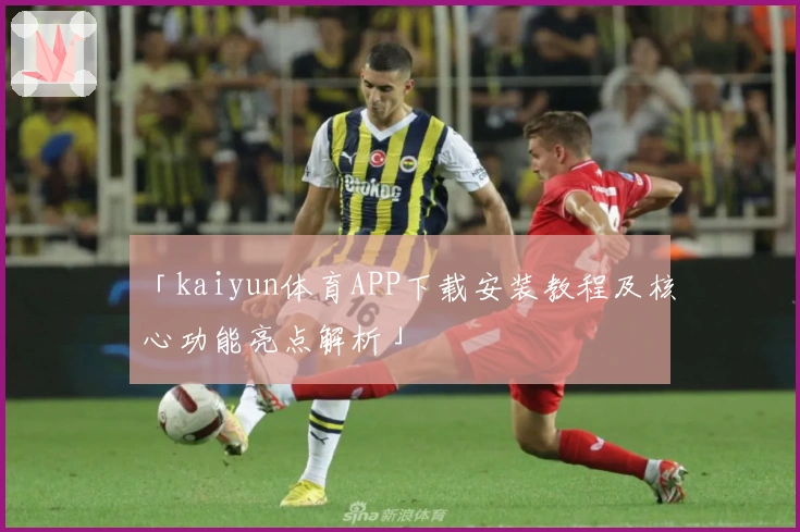「kaiyun体育APP下载安装教程及核心功能亮点解析」