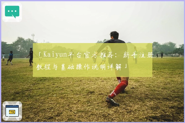 「Kaiyun平台官方推荐：新手注册教程与基础操作说明详解」
