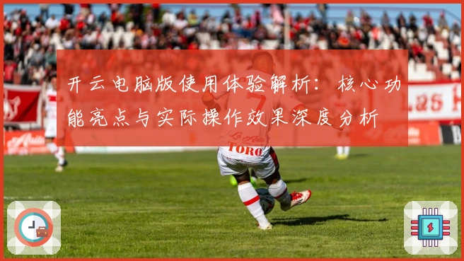开云电脑版使用体验解析：核心功能亮点与实际操作效果深度分析