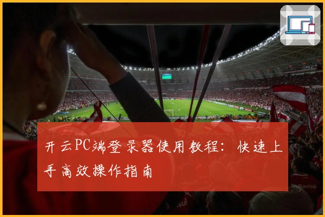 开云PC端登录器使用教程：快速上手高效操作指南