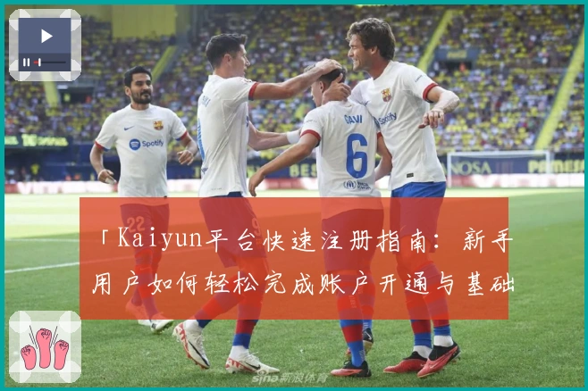 「Kaiyun平台快速注册指南：新手用户如何轻松完成账户开通与基础操作」