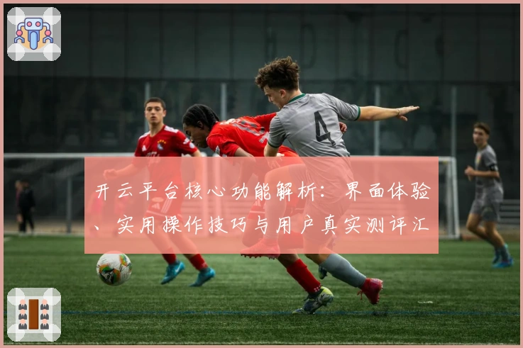 开云平台核心功能解析：界面体验、实用操作技巧与用户真实测评汇总