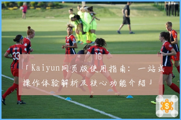 「Kaiyun网页版使用指南：一站式操作体验解析及核心功能介绍」