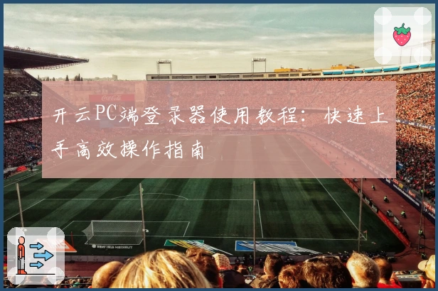 开云PC端登录器使用教程：快速上手高效操作指南