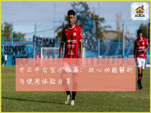开云平台官方推荐：核心功能解析与使用体验分享