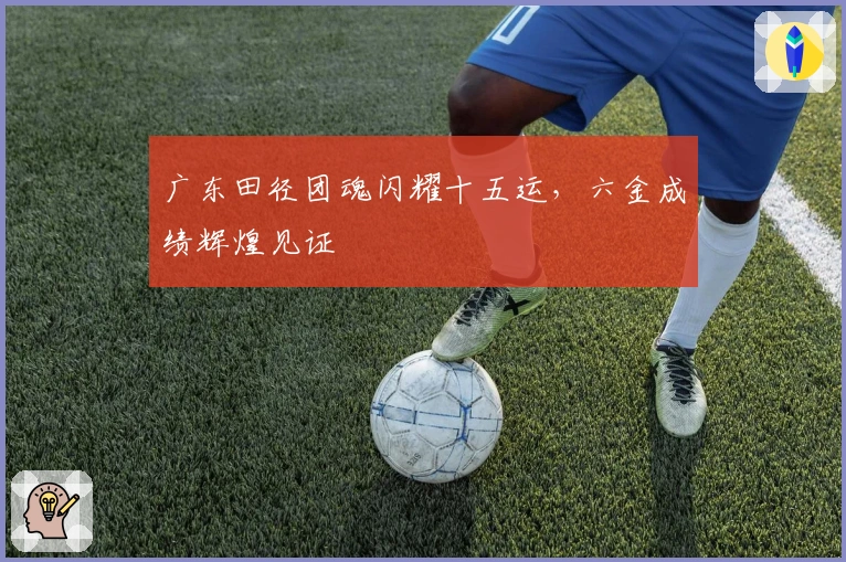 广东田径团魂闪耀十五运，六金成绩辉煌见证