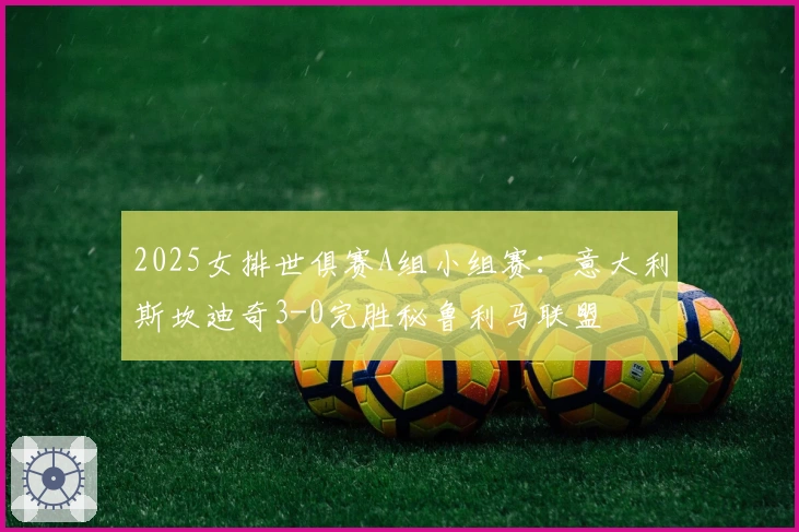2025女排世俱赛A组小组赛：意大利斯坎迪奇3-0完胜秘鲁利马联盟