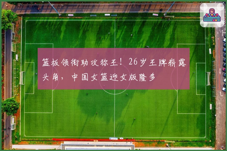 篮板领衔助攻称王！26岁王牌崭露头角，中国女篮迎女版隆多