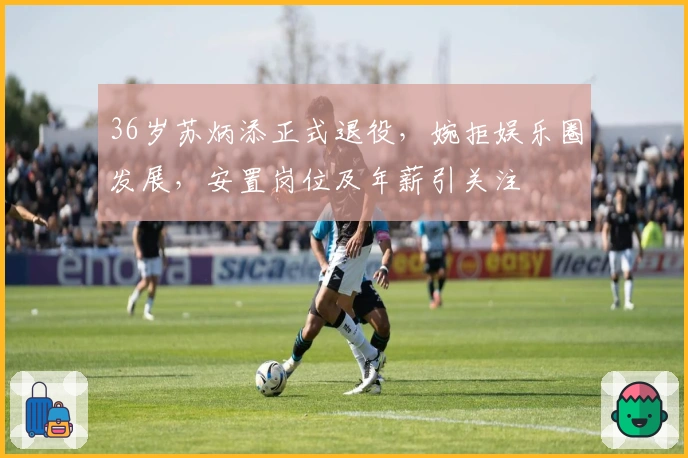 36岁苏炳添正式退役，婉拒娱乐圈发展，安置岗位及年薪引关注