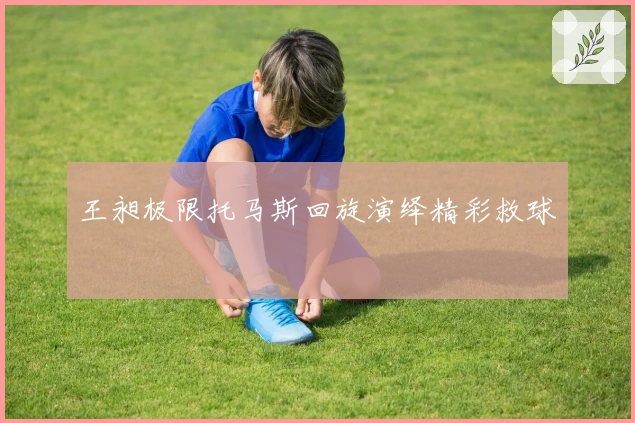 王昶极限托马斯回旋演绎精彩救球