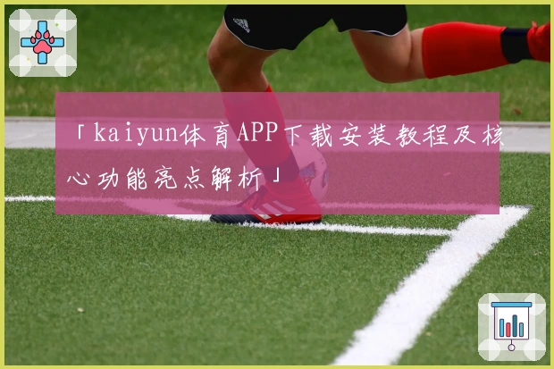 「kaiyun体育APP下载安装教程及核心功能亮点解析」