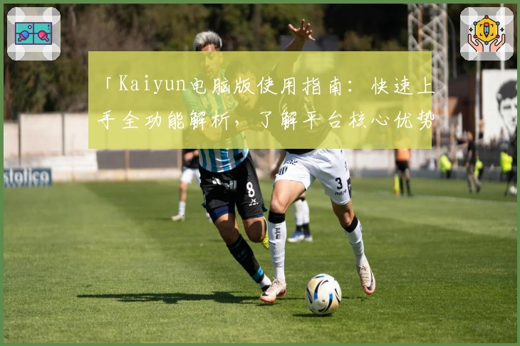 「Kaiyun电脑版使用指南：快速上手全功能解析，了解平台核心优势与实用技巧」