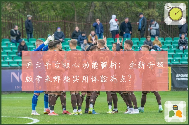 开云平台核心功能解析：全新升级版带来哪些实用体验亮点？