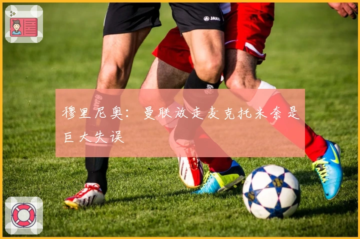 穆里尼奥：曼联放走麦克托米奈是巨大失误