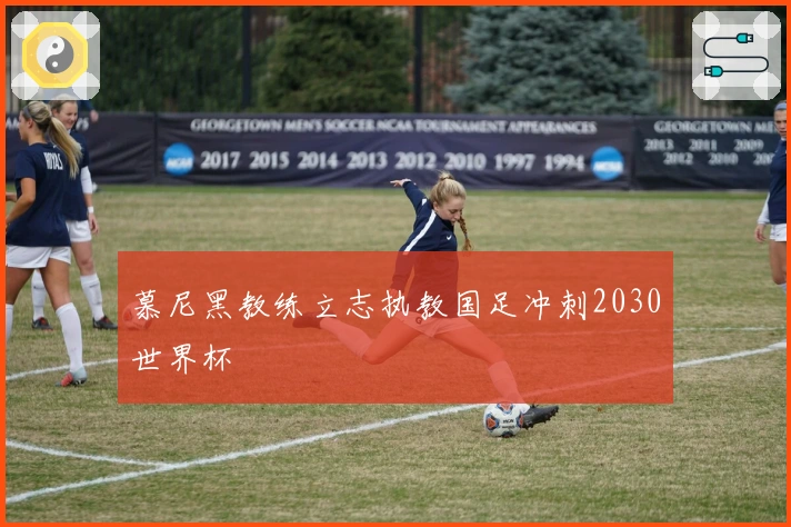 慕尼黑教练立志执教国足冲刺2030世界杯