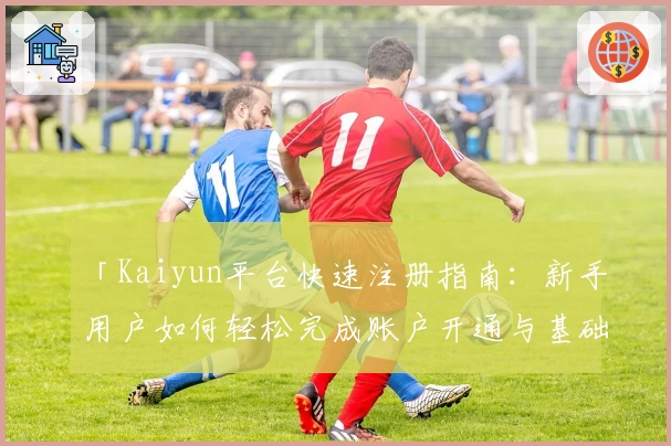 「Kaiyun平台快速注册指南：新手用户如何轻松完成账户开通与基础操作」