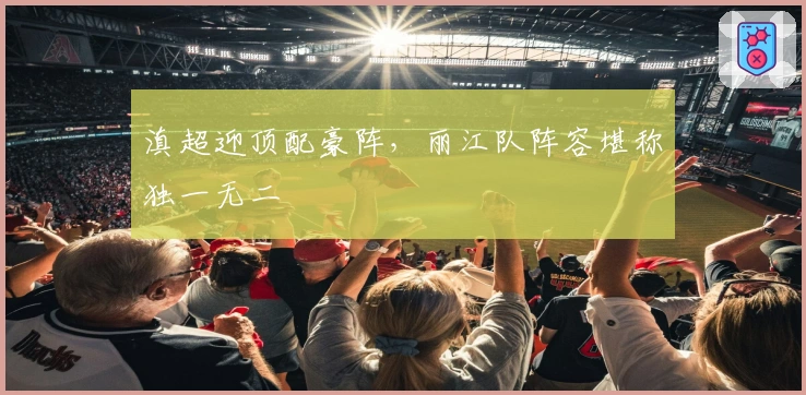 滇超迎顶配豪阵，丽江队阵容堪称独一无二