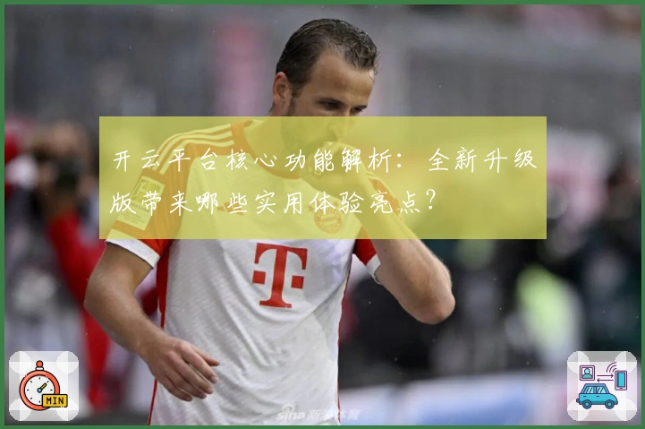 开云平台核心功能解析：全新升级版带来哪些实用体验亮点？