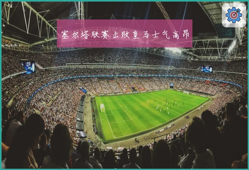 塞尔塔联赛击败皇马士气高昂