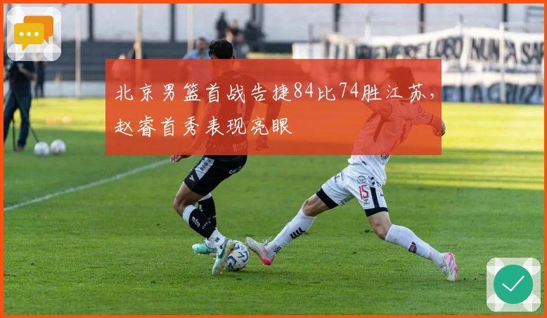 北京男篮首战告捷84比74胜江苏，赵睿首秀表现亮眼