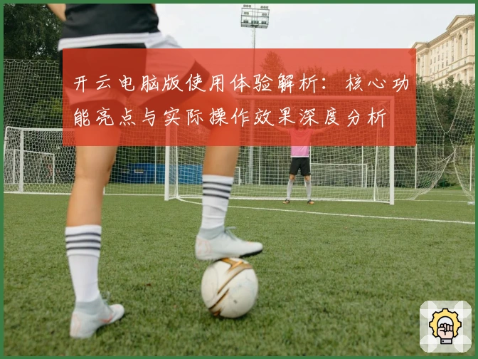 开云电脑版使用体验解析：核心功能亮点与实际操作效果深度分析