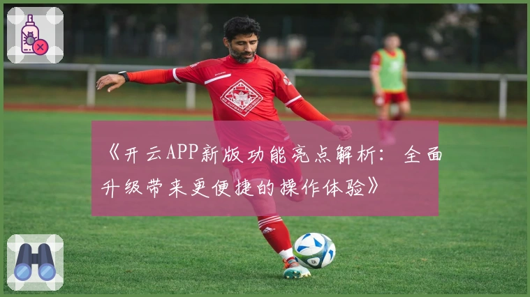 《开云APP新版功能亮点解析：全面升级带来更便捷的操作体验》
