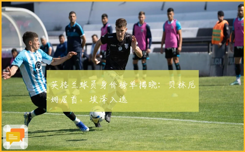 英格兰球员身价榜单揭晓：贝林厄姆居首，埃泽入选