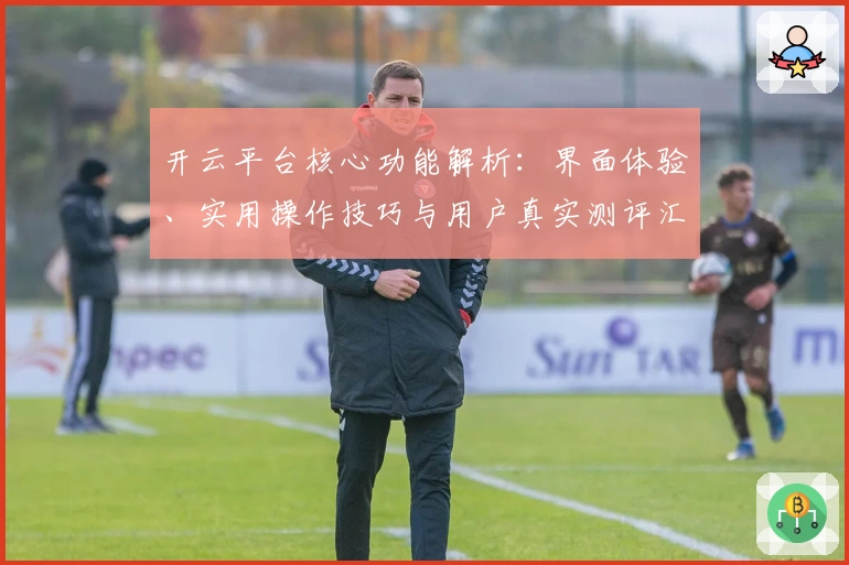 开云平台核心功能解析：界面体验、实用操作技巧与用户真实测评汇总