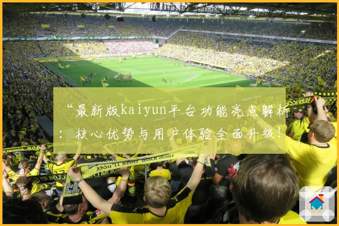 “最新版kaiyun平台功能亮点解析：核心优势与用户体验全面升级！”