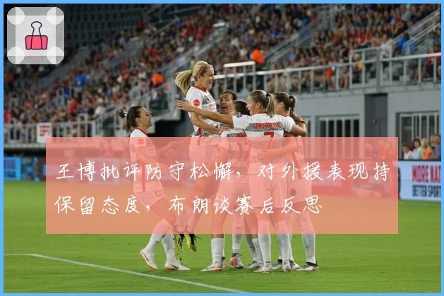 王博批评防守松懈，对外援表现持保留态度，布朗谈赛后反思