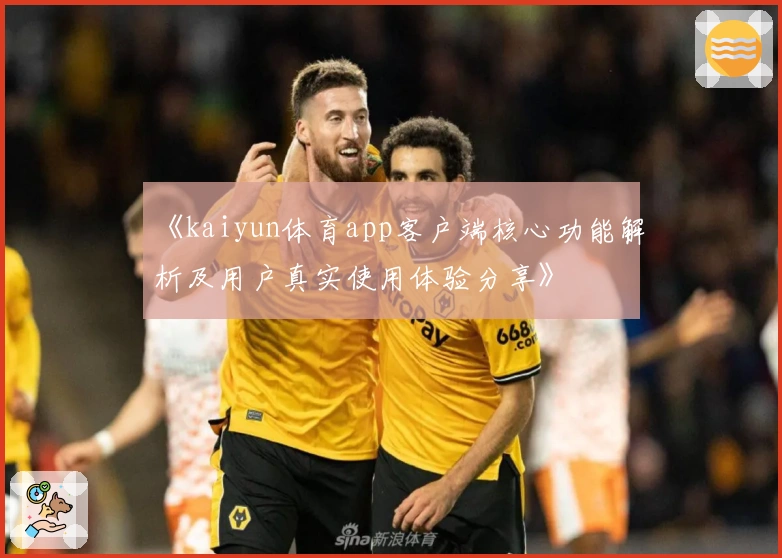 《kaiyun体育app客户端核心功能解析及用户真实使用体验分享》