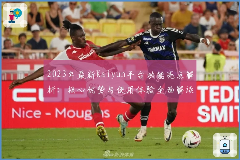 2023年最新Kaiyun平台功能亮点解析：核心优势与使用体验全面解读