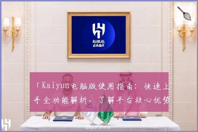 「Kaiyun电脑版使用指南：快速上手全功能解析，了解平台核心优势与实用技巧」