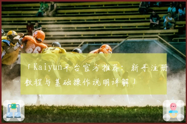 「Kaiyun平台官方推荐：新手注册教程与基础操作说明详解」