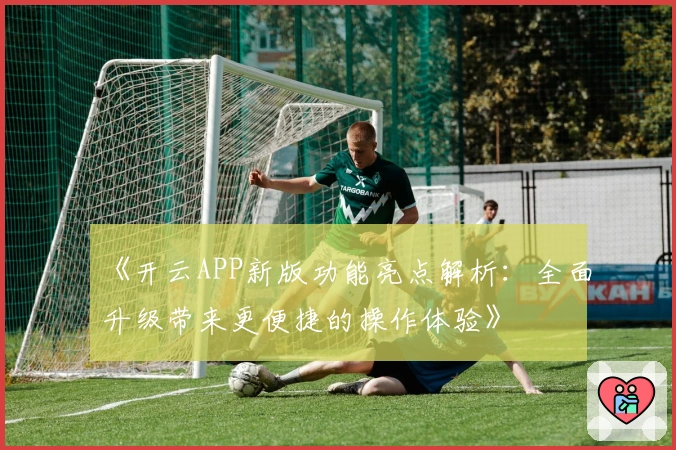 《开云APP新版功能亮点解析：全面升级带来更便捷的操作体验》