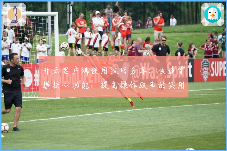 开云客户端使用技巧分享：快速掌握核心功能，提高操作效率的实用指南