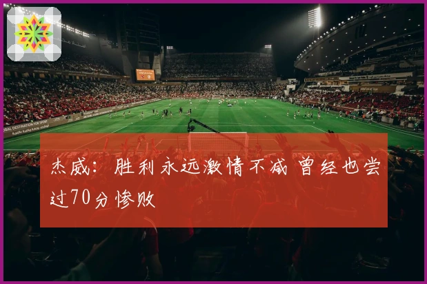 杰威：胜利永远激情不减 曾经也尝过70分惨败