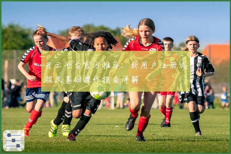 开云平台官方推荐：新用户注册流程及基础操作指南详解